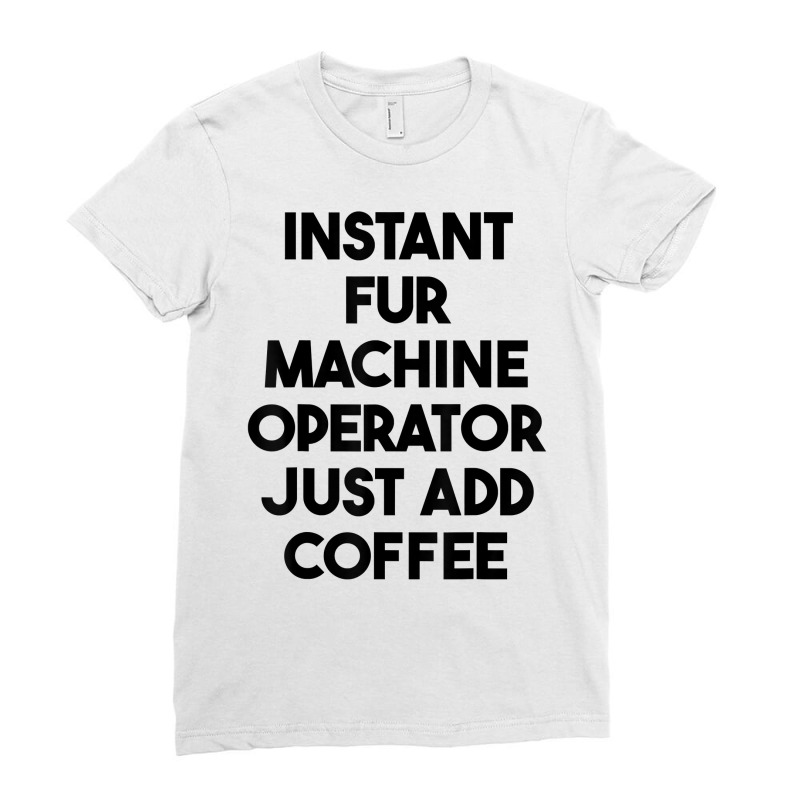 Instant Fur Machine Operator Just Add Coffee T Shirt Ladies Fitted T-Shirt by rowenapas5d | Artistshot