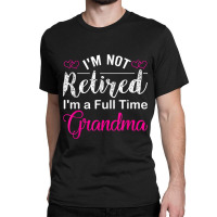 I'm Not Retired I'm A Full Time Grandma Classic T-shirt | Artistshot