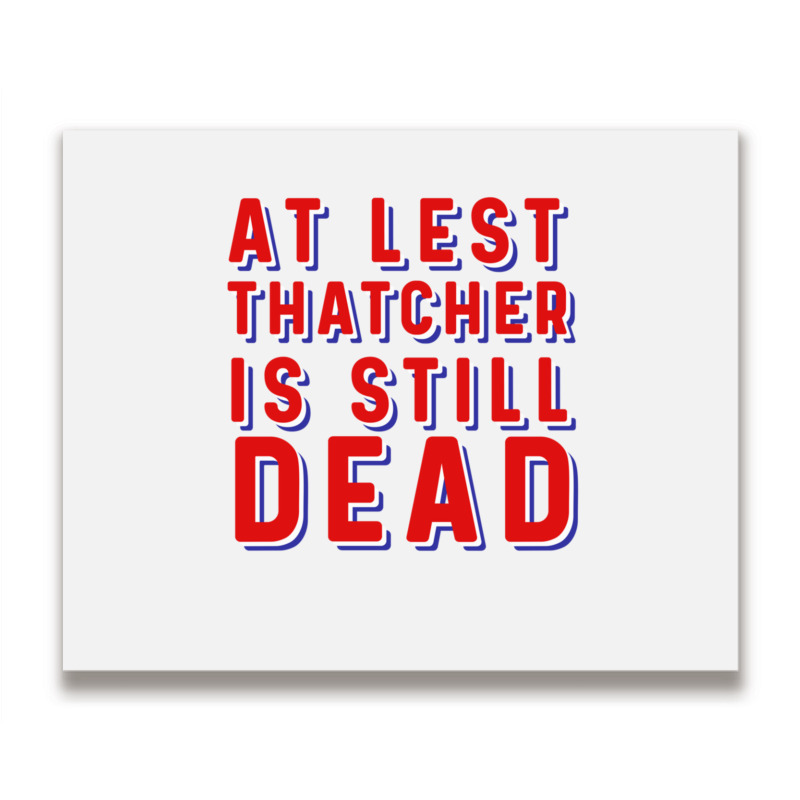 At Least Thatcher Is Still Dead Metal Print Horizontal | Artistshot