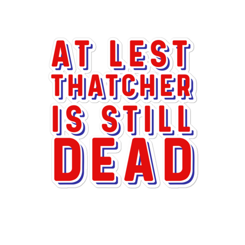 At Least Thatcher Is Still Dead Sticker | Artistshot