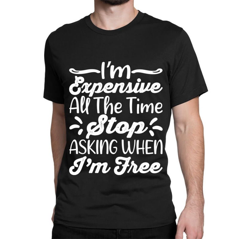 I'm Expensive All The Time Stop Asking When Im Free Classic T-shirt | Artistshot