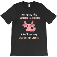 Stop Asking Why I Axolotl Questions Funny Axolotl Lover T-shirt | Artistshot