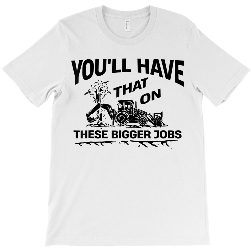 Youll Have That On These Bigger Jobs Funny Idea T-shirt | Artistshot