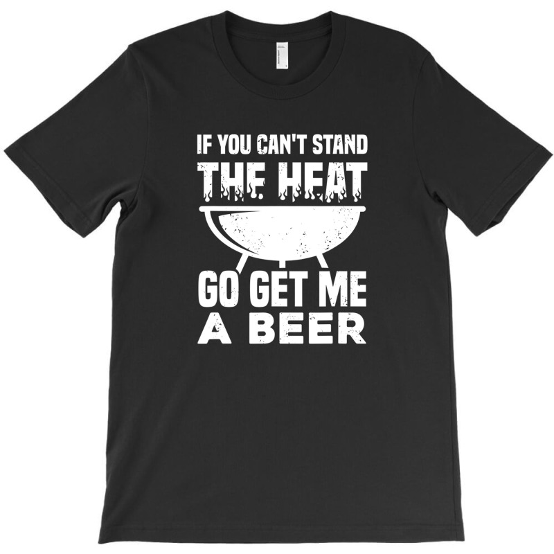 If You Can't Stand The Heat Go Get Me A Beer T-shirt | Artistshot