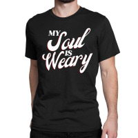 My Soul Is Weary Classic T-shirt | Artistshot