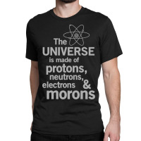 The Universe Is Made Of Protons, Neutrons, Electrons And Morons Classic T-shirt | Artistshot