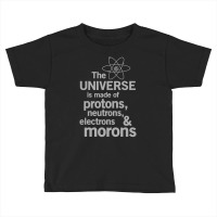 The Universe Is Made Of Protons, Neutrons, Electrons And Morons Toddler T-shirt | Artistshot