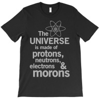 The Universe Is Made Of Protons, Neutrons, Electrons And Morons T-shirt | Artistshot