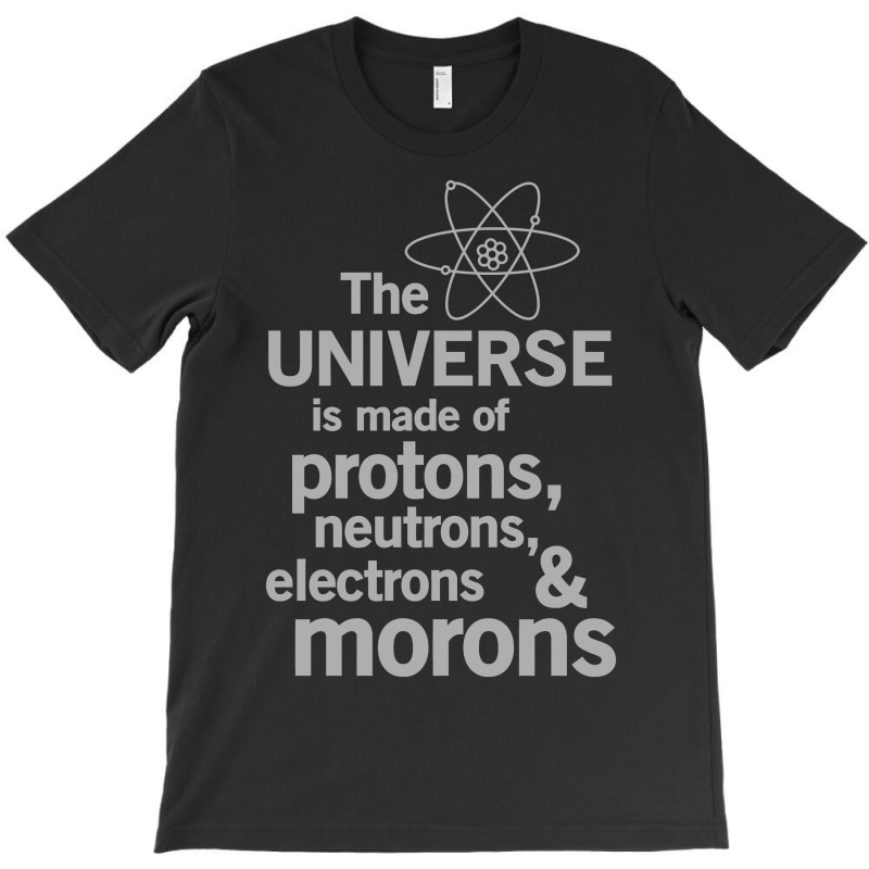 The Universe Is Made Of Protons, Neutrons, Electrons And Morons T-Shirt by MOON99 | Artistshot