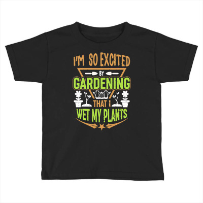 Gardening T  Shirt I'm So Excited By Gardening That I Wet My Plants T Toddler T-shirt Designed By Gstamm