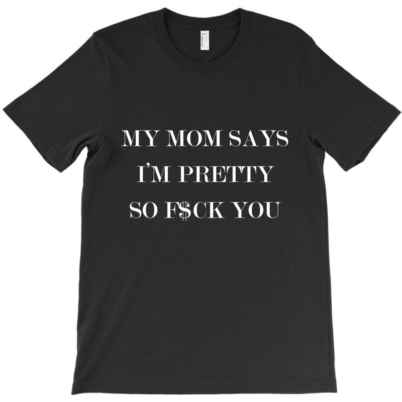 My Mom Says I'm Pretty So F$ck You T-shirt | Artistshot