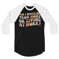 Am I Working From Home Or Living At Work Funny Groovy T Shirt 3/4 Sleeve Shirt | Artistshot