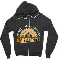 First I Drink Coffee Then I Build Things Woodworking Zipper Hoodie | Artistshot