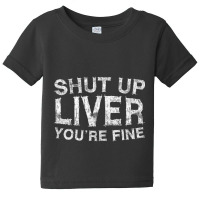 Shut Up Liver You're Fine Drinking Gif Baby Tee | Artistshot