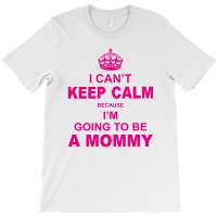 I Cant Keep Calm Because I Am Going To Be A Mommy T-shirt | Artistshot