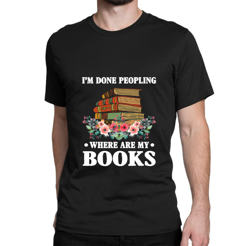 I M Done Peopling Where Is My Books Reading Gift   Book Classic T-shirt by shipnabatikeju | Artistshot