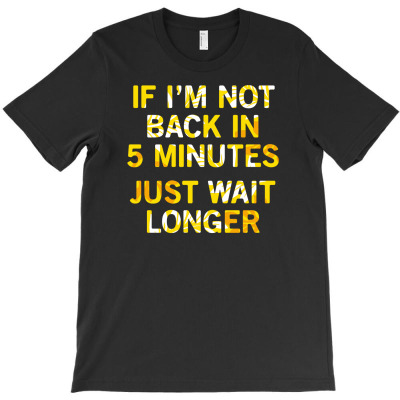 If I'm Not Back In 5 Minutes, Just Wait Longer T-shirt Designed By Rendi Siregar
