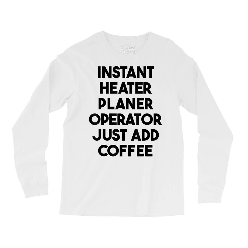 Instant Heater Planer Operator Just Add Coffee T Shirt Long Sleeve Shirts by sharitamow87 | Artistshot