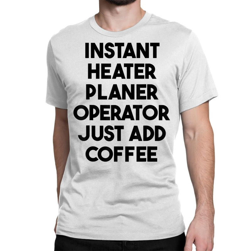 Instant Heater Planer Operator Just Add Coffee T Shirt Classic T-shirt by sharitamow87 | Artistshot