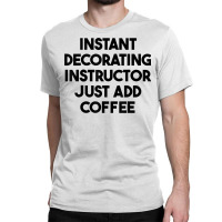 Instant Decorating Instructor Just Add Coffee T Shirt Classic T-shirt | Artistshot