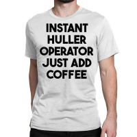 Instant Huller Operator Just Add Coffee T Shirt Classic T-shirt | Artistshot