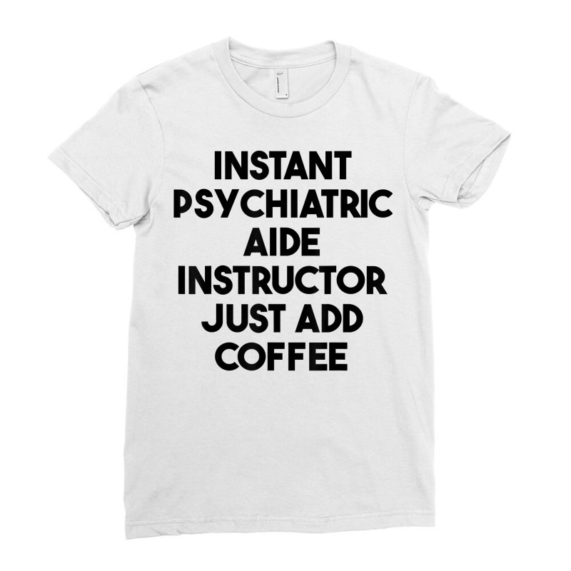 Instant Psychiatric Aide Instructor Just Add Coffee T Shirt Ladies Fitted T-Shirt by lejo83khanna | Artistshot