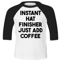 Instant Hat Finisher Just Add Coffee T Shirt Toddler 3/4 Sleeve Tee | Artistshot