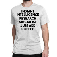 Instant Intelligence Research Specialist Just Add Coffee T Shirt Classic T-shirt | Artistshot