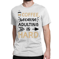 Humor Coffee, Because Adulting Is Hard   Coffee T Shirt Classic T-shirt | Artistshot