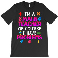 Of Course I Have Problems I Am Math Teacher T Shirt T-shirt | Artistshot