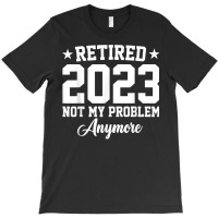 Retired 2023 Not My Problem Anymore Vintage Retirement T Shirt T-shirt | Artistshot