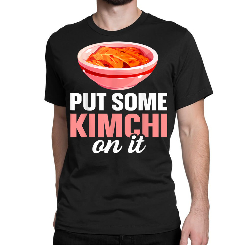 South Korean Food Put Some Kimchi On It T Shirt Classic T-shirt | Artistshot