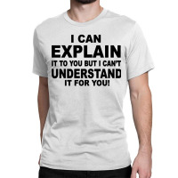 I Can Explain It But I Cant Understand It For You Classic T-shirt | Artistshot