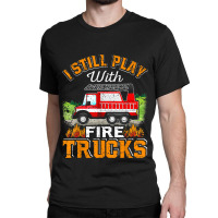 Funny Firefighter T Shirt I Still Play With Fire Trucks002 Classic T-shirt | Artistshot