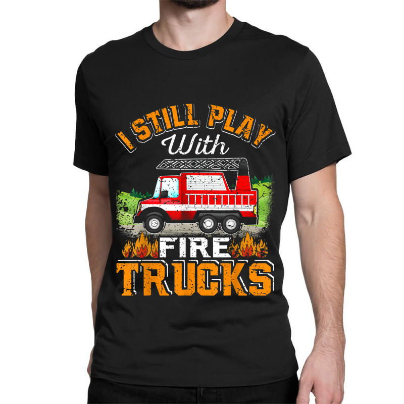 Funny Firefighter T Shirt I Still Play With Fire Trucks002 Classic T-shirt | Artistshot