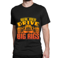 Real Men Drive Big Rigs Graphic Semi Truck T Shir Classic T-shirt | Artistshot