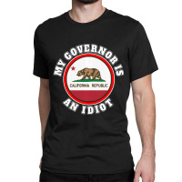 My Governor Is An Idiot Sarcastic California Politics Gift Classic T-shirt | Artistshot