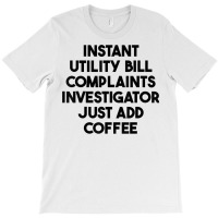 Instant Utility Bill Complaints Investigator Just Add Coffee T Shirt T-shirt | Artistshot