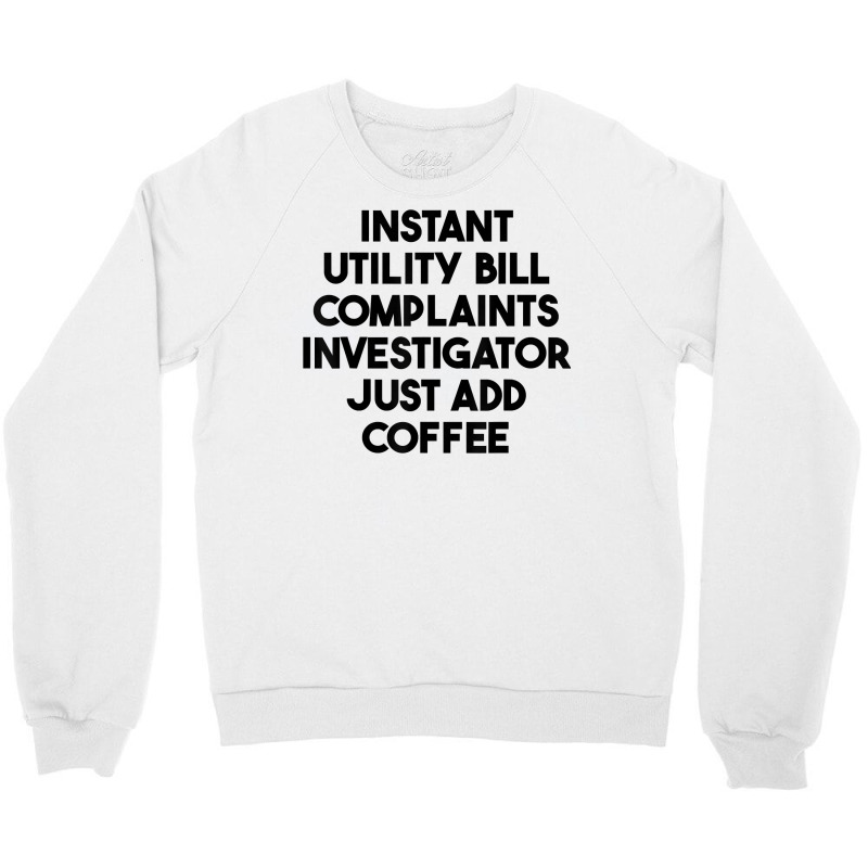 Instant Utility Bill Complaints Investigator Just Add Coffee T Shirt Crewneck Sweatshirt by meritzjla | Artistshot