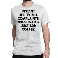 Instant Utility Bill Complaints Investigator Just Add Coffee T Shirt Classic T-shirt | Artistshot