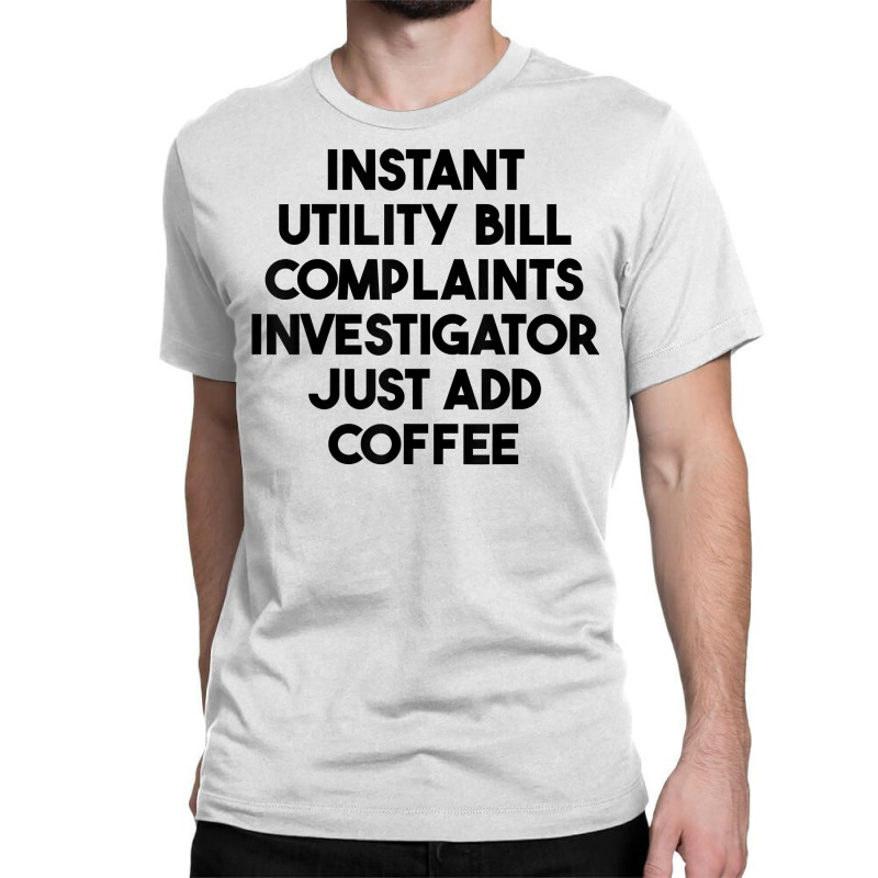 Instant Utility Bill Complaints Investigator Just Add Coffee T Shirt Classic T-shirt by meritzjla | Artistshot