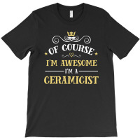 Of Course I'm Awesome I'm A Ceramicist T-shirt | Artistshot