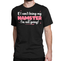 If I Cant Bring T  Shirt If I Can't Bring My Hamster I'm Not Going   C Classic T-shirt | Artistshot