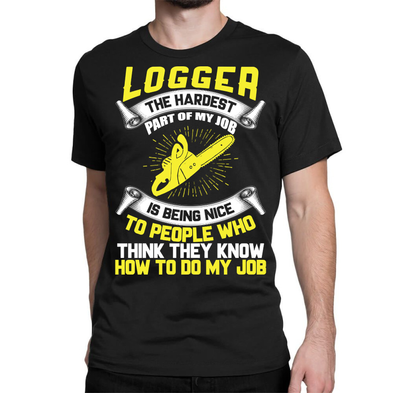 Logger The Hardest Part Of My Job Is Being Nice To People Who... Classic T-shirt | Artistshot