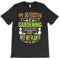 Gardening T  Shirt I'm So Excited By Gardening That I Wet My Plants T T-shirt | Artistshot