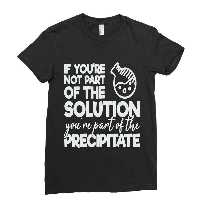 If Your Not Part Of The Solution Your Part Of The Precipitate Ladies Fitted T-Shirt by Rios Arevalo | Artistshot