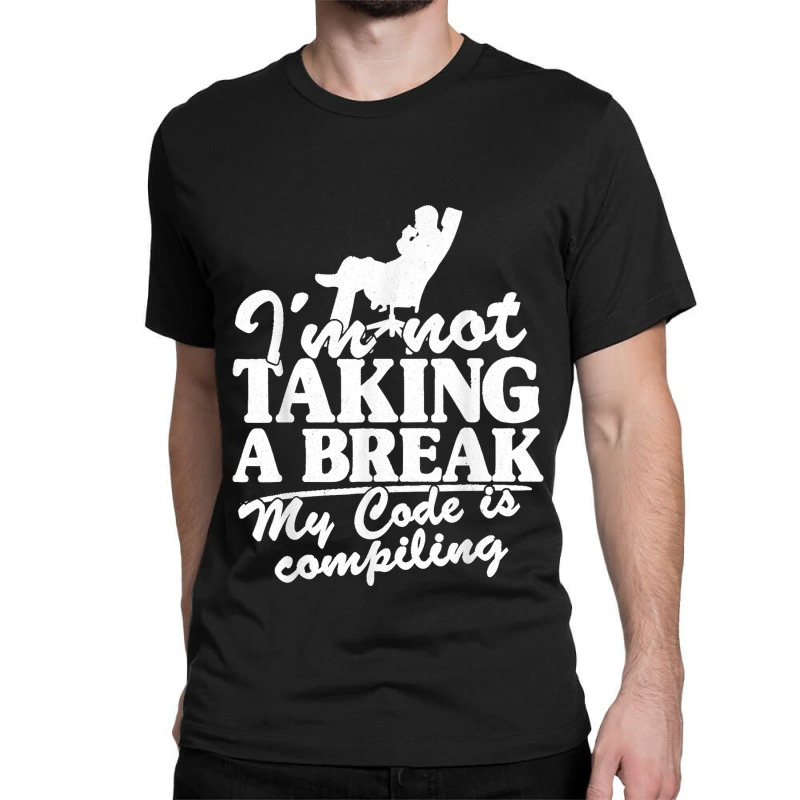 I'm Not Taking A Break My Code Is Compiling Coder Programmer Classic T-shirt | Artistshot