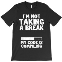 I'm Not Taking A Break My Code Is Compiling Coder Programmer T-shirt | Artistshot