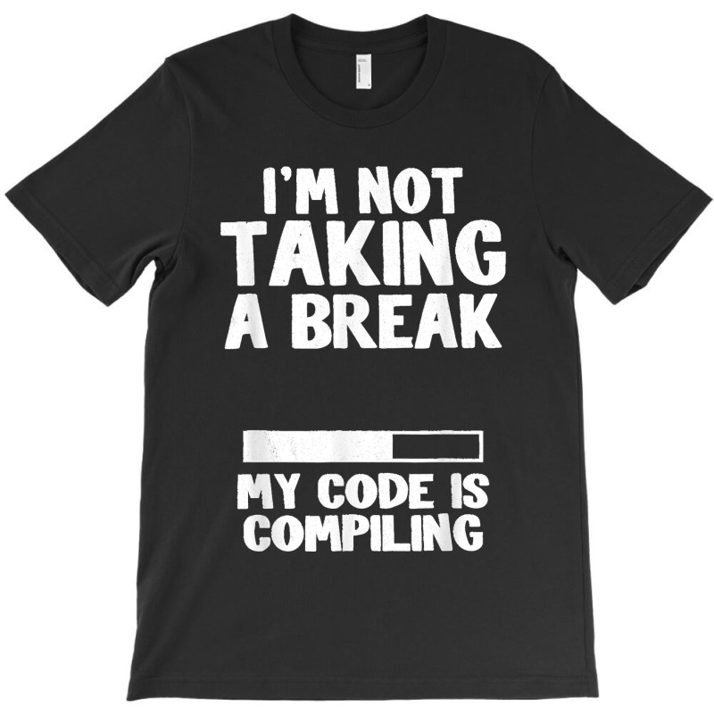 I'm Not Taking A Break My Code Is Compiling Coder Programmer T-shirt | Artistshot