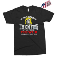 Welder Yes I Know I'm On Fire Let Me Finish Exclusive T-shirt | Artistshot